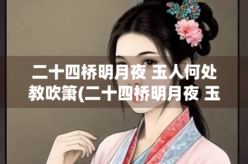 二十四桥明月夜 玉人何处教吹箫(二十四桥明月夜 玉人何处教吹箫 大连24中)
