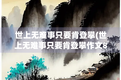 世上无难事只要肯登攀(世上无难事只要肯登攀作文800字)