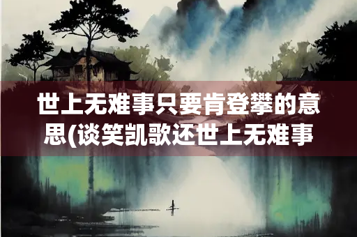 世上无难事只要肯登攀的意思(谈笑凯歌还世上无难事只要肯登攀的意思)