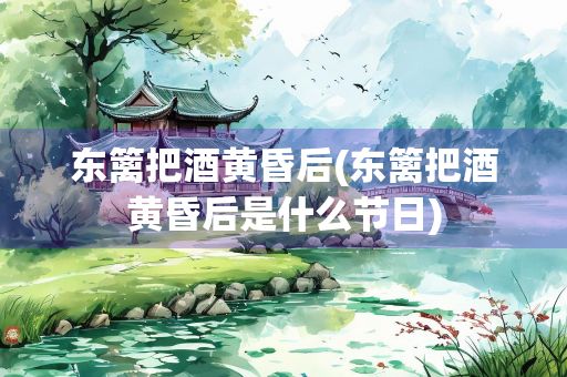 东篱把酒黄昏后(东篱把酒黄昏后是什么节日)