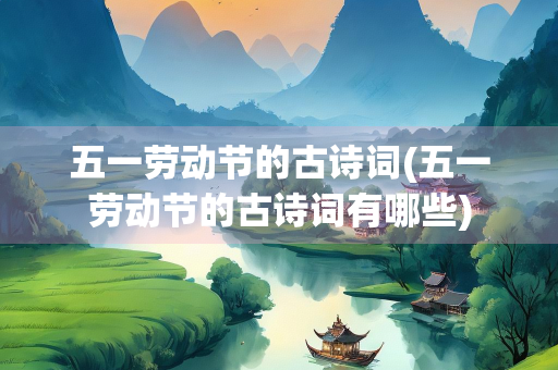 五一劳动节的古诗词(五一劳动节的古诗词有哪些)