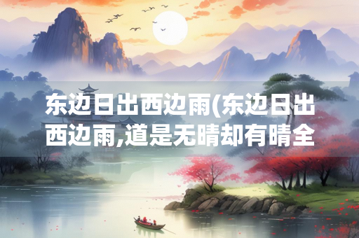 东边日出西边雨(东边日出西边雨,道是无晴却有晴全诗)