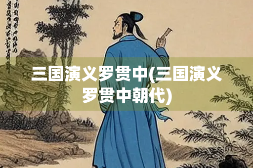 三国演义罗贯中(三国演义罗贯中朝代)