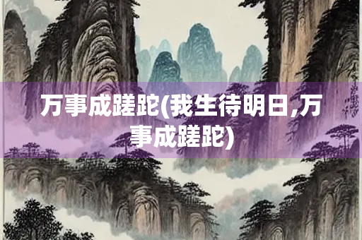 万事成蹉跎(我生待明日,万事成蹉跎)