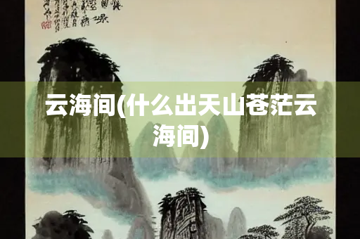 云海间(什么出天山苍茫云海间)