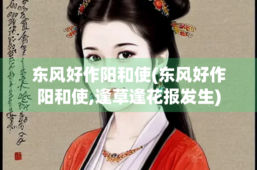 东风好作阳和使(东风好作阳和使,逢草逢花报发生)