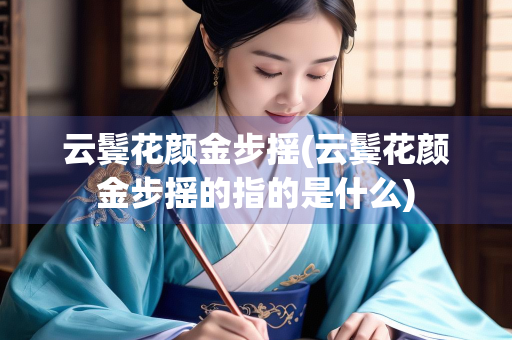 云鬓花颜金步摇(云鬓花颜金步摇的指的是什么)