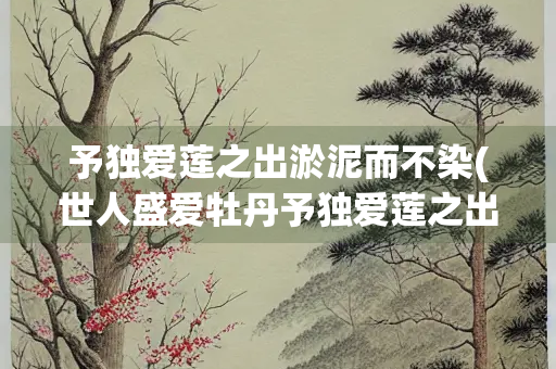 予独爱莲之出淤泥而不染(世人盛爱牡丹予独爱莲之出淤泥而不染)