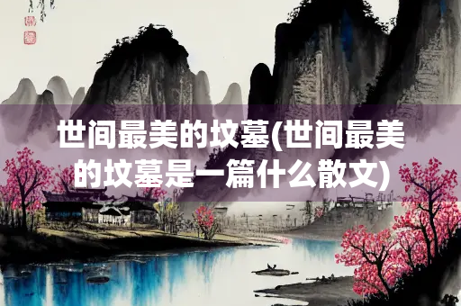 世间最美的坟墓(世间最美的坟墓是一篇什么散文)