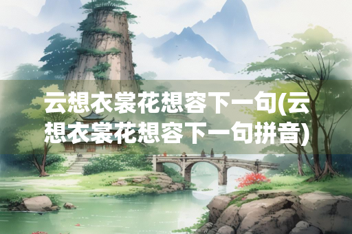 云想衣裳花想容下一句(云想衣裳花想容下一句拼音)