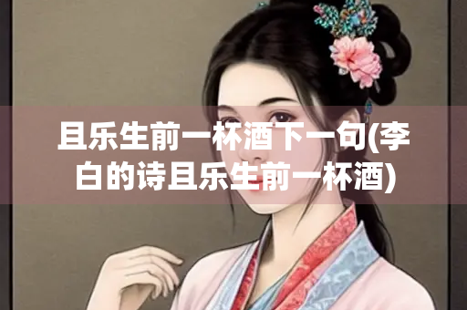 且乐生前一杯酒下一句(李白的诗且乐生前一杯酒)