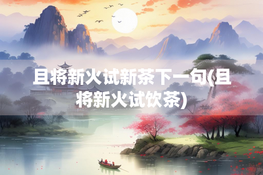 且将新火试新茶下一句(且将新火试饮茶)