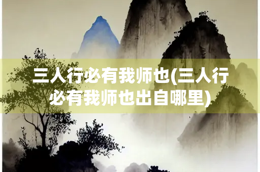 三人行必有我师也(三人行必有我师也出自哪里)