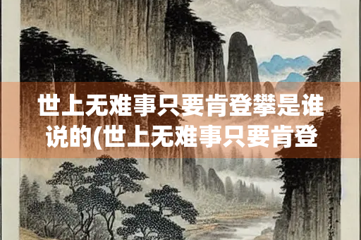 世上无难事只要肯登攀是谁说的(世上无难事只要肯登攀是谁说的一句话)