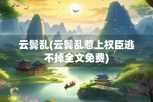 云鬓乱(云鬓乱惹上权臣逃不掉全文免费)