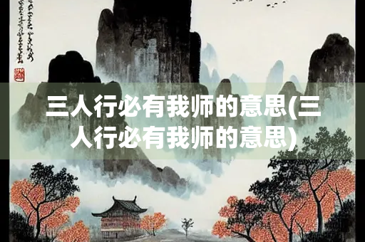 三人行必有我师的意思(三人行必有我师的意思)