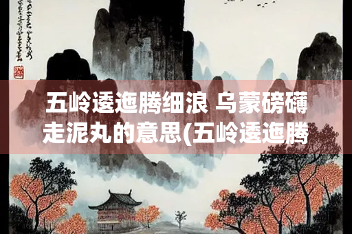 五岭逶迤腾细浪 乌蒙磅礴走泥丸的意思(五岭逶迤腾细浪乌蒙磅礴走泥丸的意思解释)