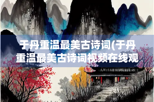 于丹重温最美古诗词(于丹重温最美古诗词视频在线观看)