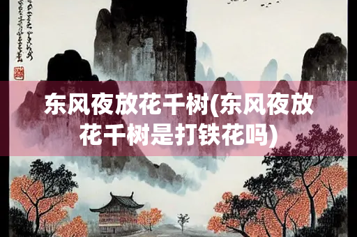 东风夜放花千树(东风夜放花千树是打铁花吗)