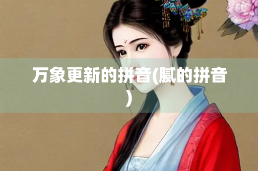 万象更新的拼音(腻的拼音)