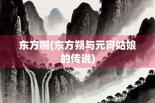东方嗍(东方朔与元宵姑娘的传说)