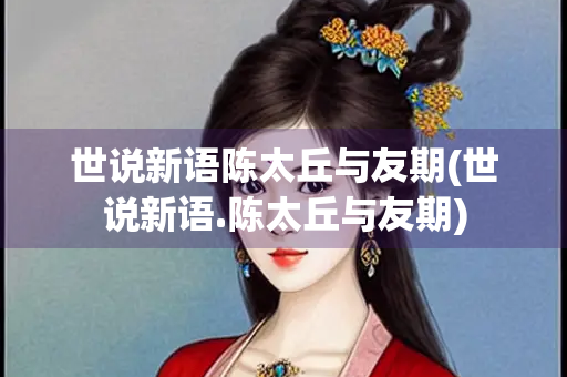 世说新语陈太丘与友期(世说新语.陈太丘与友期)