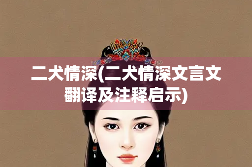 二犬情深(二犬情深文言文翻译及注释启示)