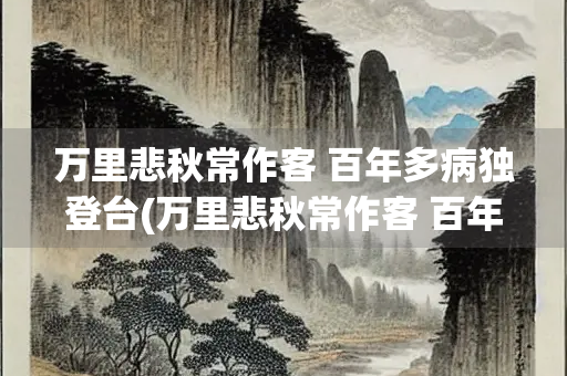 万里悲秋常作客 百年多病独登台(万里悲秋常作客 百年多病独登台解释)