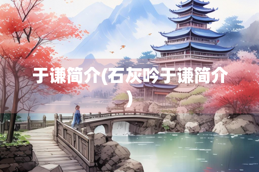 于谦简介(石灰吟于谦简介)