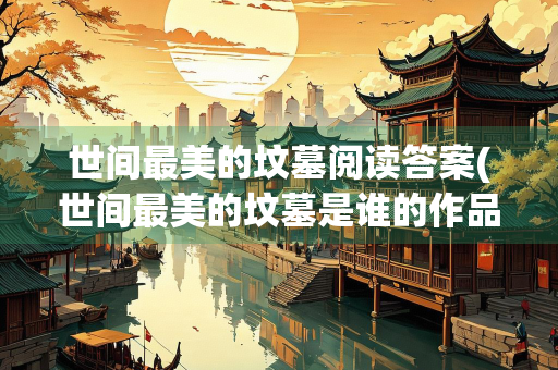 世间最美的坟墓阅读答案(世间最美的坟墓是谁的作品)