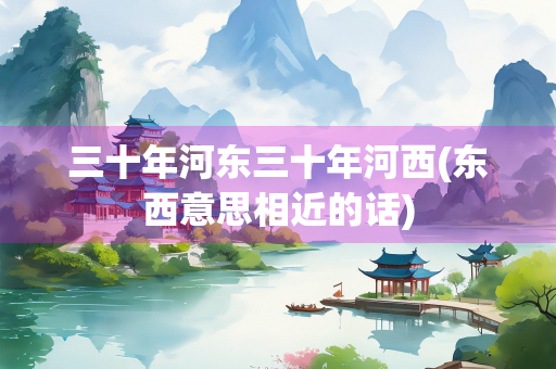 三十年河东三十年河西(东西意思相近的话)