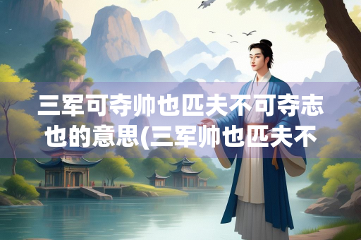 三军可夺帅也匹夫不可夺志也的意思(三军帅也匹夫不志也的意思)