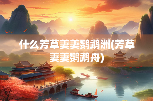 什么芳草萋萋鹦鹉洲(芳草萋萋鹦鹉舟)