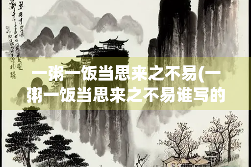 一粥一饭当思来之不易(一粥一饭当思来之不易谁写的)