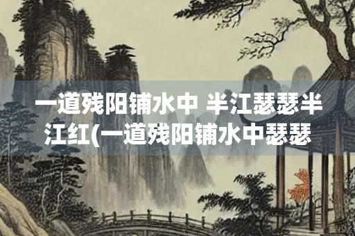 一道残阳铺水中 半江瑟瑟半江红(一道残阳铺水中瑟瑟红描绘的景象)