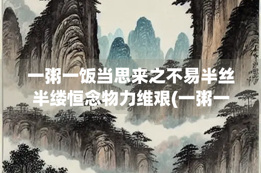 一粥一饭当思来之不易半丝半缕恒念物力维艰(一粥一饭是谁的名言)