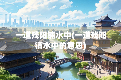一道残阳铺水中(一道残阳铺水中的意思)