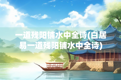 一道残阳铺水中全诗(白居易一道残阳铺水中全诗)