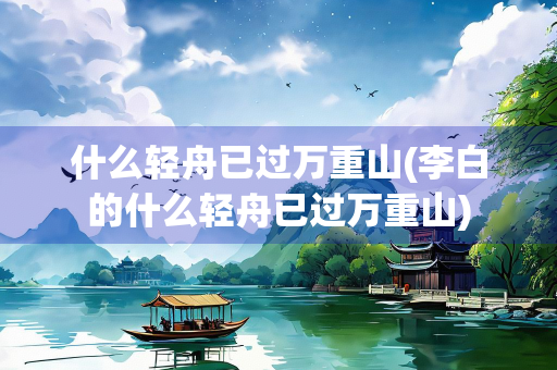 什么轻舟已过万重山(李白的什么轻舟已过万重山)