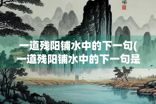 一道残阳铺水中的下一句(一道残阳铺水中的下一句是什么作者是谁)
