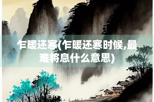 乍暖还寒(乍暖还寒时候,最难将息什么意思)