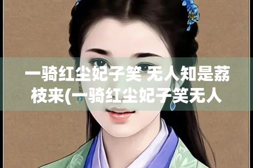 一骑红尘妃子笑 无人知是荔枝来(一骑红尘妃子笑无人知是荔枝来拼音)