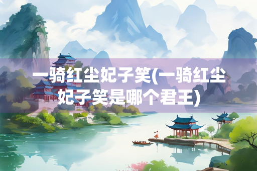 一骑红尘妃子笑(一骑红尘妃子笑是哪个君王)