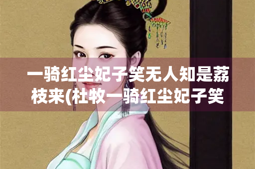 一骑红尘妃子笑无人知是荔枝来(杜牧一骑红尘妃子笑无人知是荔枝来)