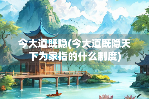 今大道既隐(今大道既隐天下为家指的什么制度)