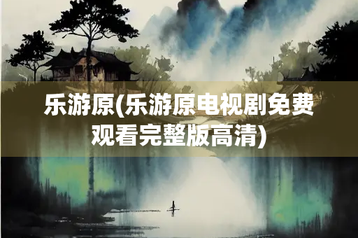 乐游原(乐游原电视剧免费观看完整版高清)