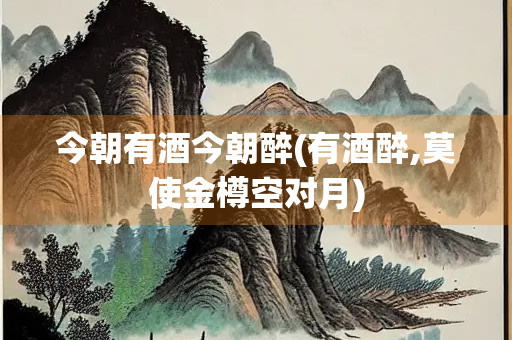 今朝有酒今朝醉(有酒醉,莫使金樽空对月)