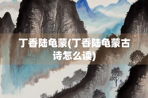 丁香陆龟蒙(丁香陆龟蒙古诗怎么读)