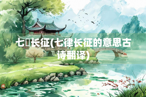 七侓长征(七律长征的意思古诗翻译)