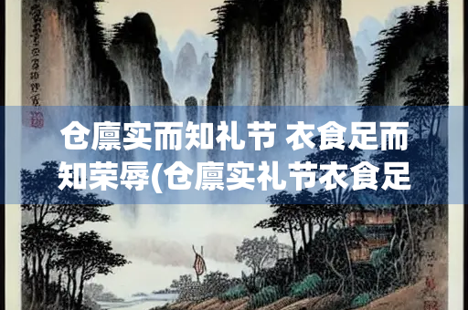 仓廪实而知礼节 衣食足而知荣辱(仓廪实礼节衣食足荣辱什么意思)